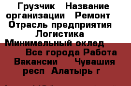 Грузчик › Название организации ­ Ремонт  › Отрасль предприятия ­ Логистика › Минимальный оклад ­ 18 000 - Все города Работа » Вакансии   . Чувашия респ.,Алатырь г.